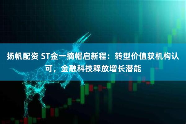 扬帆配资 ST金一摘帽启新程：转型价值获机构认可，金融科技释放增长潜能