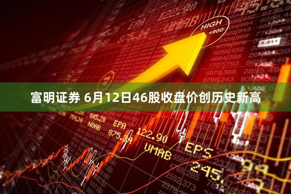 富明证券 6月12日46股收盘价创历史新高
