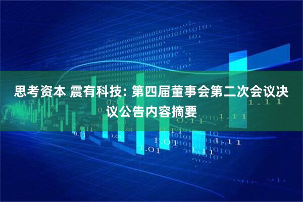 思考资本 震有科技: 第四届董事会第二次会议决议公告内容摘要