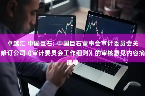 卓越汇 中国巨石: 中国巨石董事会审计委员会关于修订公司《审计委员会工作细则》的审核意见内容摘要