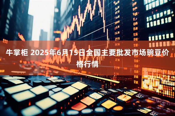 牛掌柜 2025年6月15日全国主要批发市场豌豆价格行情