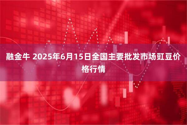 融金牛 2025年6月15日全国主要批发市场豇豆价格行情