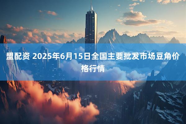 盟配资 2025年6月15日全国主要批发市场豆角价格行情