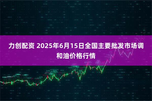 力创配资 2025年6月15日全国主要批发市场调和油价格行情