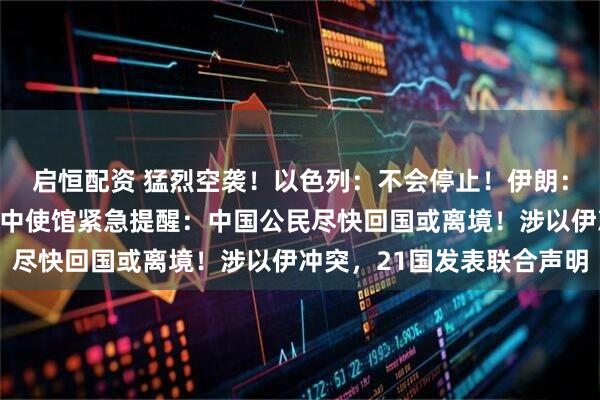 启恒配资 猛烈空袭！以色列：不会停止！伊朗：已准备长期全面战争！中使馆紧急提醒：中国公民尽快回国或离境！涉以伊冲突，21国发表联合声明