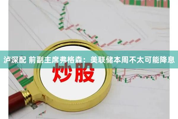 泸深配 前副主席弗格森：美联储本周不太可能降息