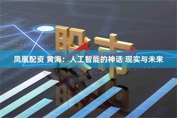 凤凰配资 黄海：人工智能的神话 现实与未来