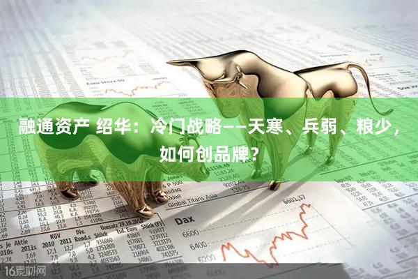融通资产 绍华：冷门战略——天寒、兵弱、粮少，如何创品牌？