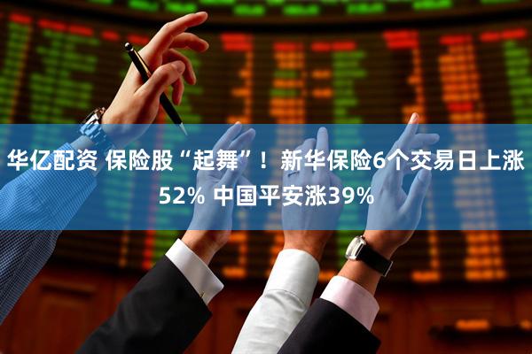 华亿配资 保险股“起舞”！新华保险6个交易日上涨52% 中国平安涨39%