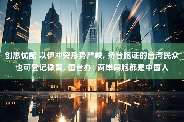 创惠优配 以伊冲突形势严峻, 持台胞证的台湾民众也可登记撤离, 国台办: 两岸同胞都是中国人