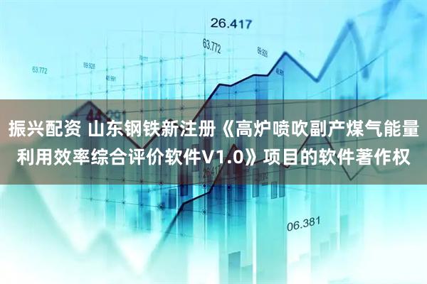 振兴配资 山东钢铁新注册《高炉喷吹副产煤气能量利用效率综合评价软件V1.0》项目的软件著作权