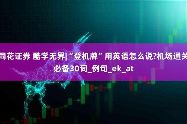 同花证券 酷学无界|“登机牌”用英语怎么说?机场通关必备30词_例句_ek_at