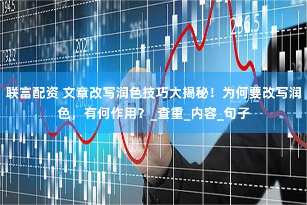 联富配资 文章改写润色技巧大揭秘！为何要改写润色，有何作用？_查重_内容_句子