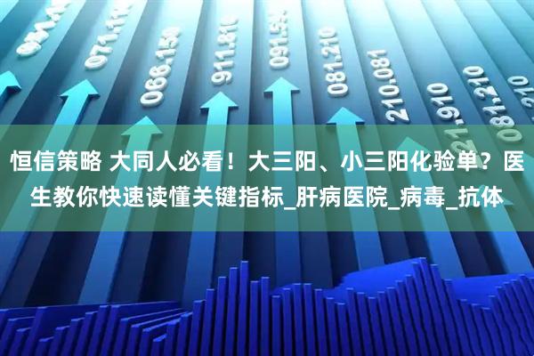 恒信策略 大同人必看！大三阳、小三阳化验单？医生教你快速读懂关键指标_肝病医院_病毒_抗体