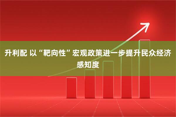 升利配 以“靶向性”宏观政策进一步提升民众经济感知度