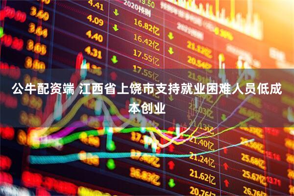 公牛配资端 江西省上饶市支持就业困难人员低成本创业