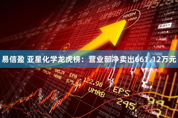 易信盈 亚星化学龙虎榜：营业部净卖出661.12万元