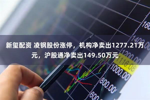 新玺配资 凌钢股份涨停，机构净卖出1277.21万元，沪股通净卖出149.50万元