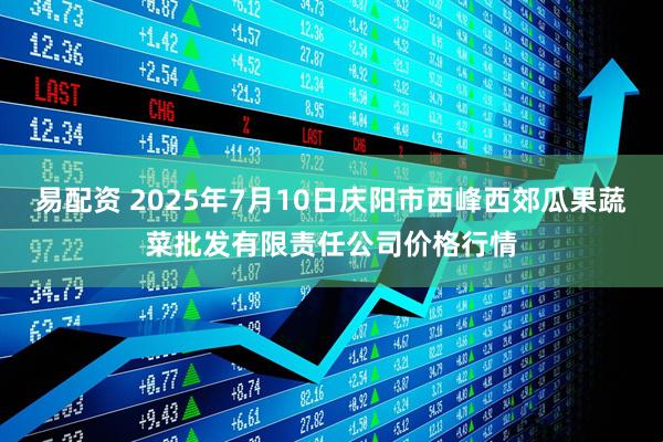 易配资 2025年7月10日庆阳市西峰西郊瓜果蔬菜批发有限责任公司价格行情