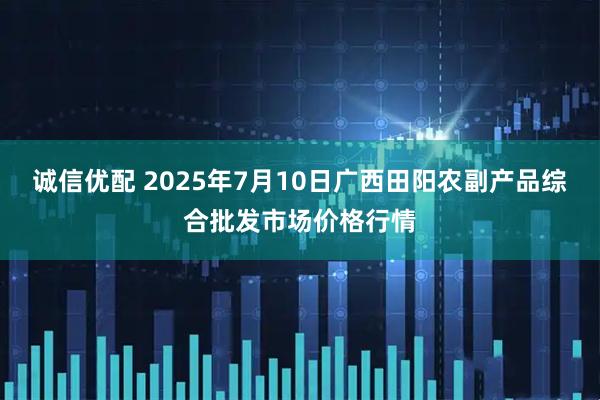诚信优配 2025年7月10日广西田阳农副产品综合批发市场价格行情