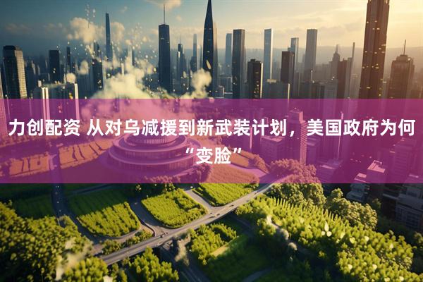 力创配资 从对乌减援到新武装计划，美国政府为何“变脸”