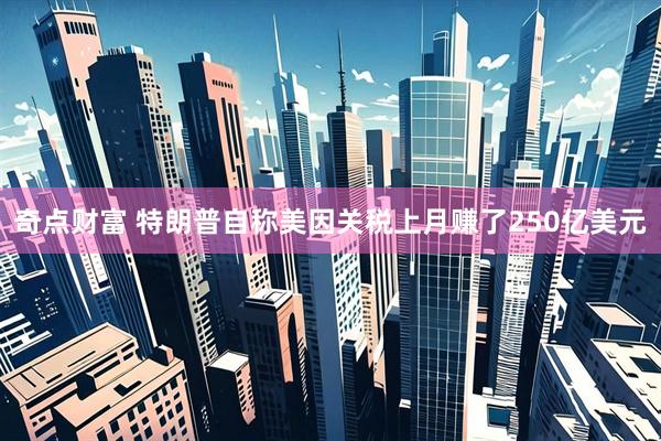 奇点财富 特朗普自称美因关税上月赚了250亿美元