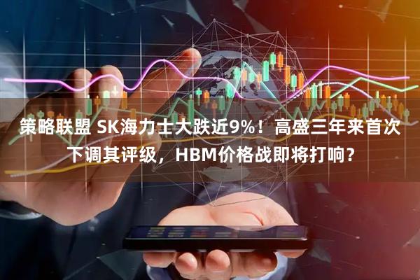 策略联盟 SK海力士大跌近9%！高盛三年来首次下调其评级，HBM价格战即将打响？