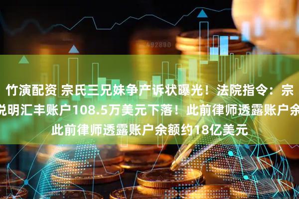 竹演配资 宗氏三兄妹争产诉状曝光！法院指令：宗馥莉等被告应说明汇丰账户108.5万美元下落！此前律师透露账户余额约18亿美元