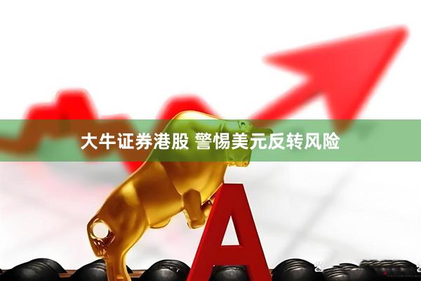 大牛证券港股 警惕美元反转风险