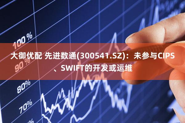 大御优配 先进数通(300541.SZ)：未参与CIPS、SWIFT的开发或运维