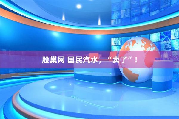 股巢网 国民汽水，“卖了”！