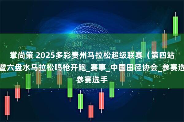 掌尚策 2025多彩贵州马拉松超级联赛（第四站）暨六盘水马拉松鸣枪开跑_赛事_中国田径协会_参赛选手