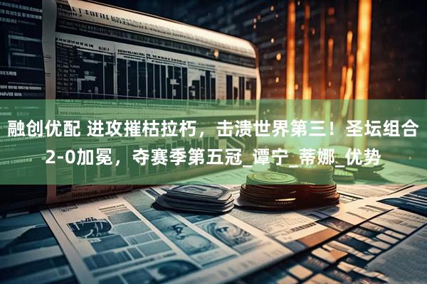 融创优配 进攻摧枯拉朽，击溃世界第三！圣坛组合2-0加冕，夺赛季第五冠_谭宁_蒂娜_优势
