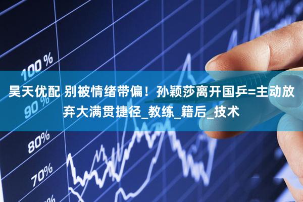 昊天优配 别被情绪带偏！孙颖莎离开国乒=主动放弃大满贯捷径_教练_籍后_技术