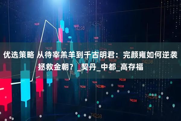 优选策略 从待宰羔羊到千古明君：完颜雍如何逆袭拯救金朝？_契丹_中都_高存福