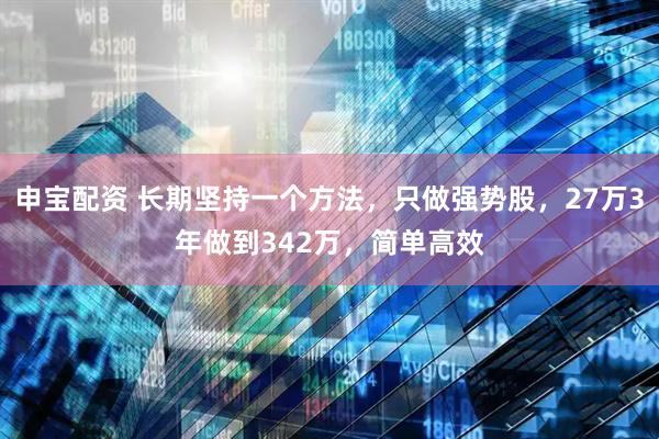 申宝配资 长期坚持一个方法，只做强势股，27万3年做到342万，简单高效