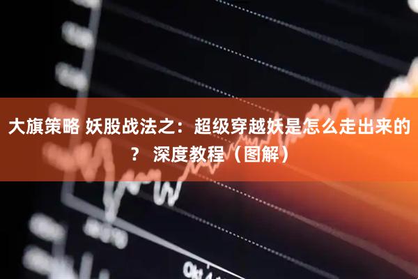 大旗策略 妖股战法之：超级穿越妖是怎么走出来的？ 深度教程（图解）