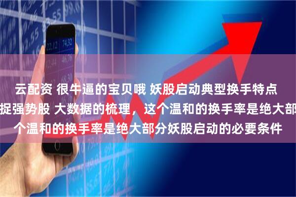 云配资 很牛逼的宝贝哦 妖股启动典型换手特点 掌握首板换手率规律捕捉强势股 大数据的梳理，这个温和的换手率是绝大部分妖股启动的必要条件