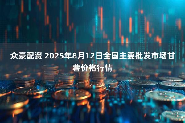 众豪配资 2025年8月12日全国主要批发市场甘薯价格行情