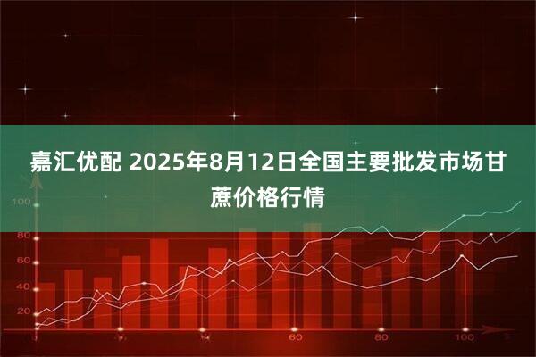 嘉汇优配 2025年8月12日全国主要批发市场甘蔗价格行情