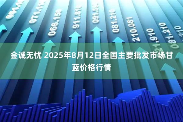 金诚无忧 2025年8月12日全国主要批发市场甘蓝价格行情
