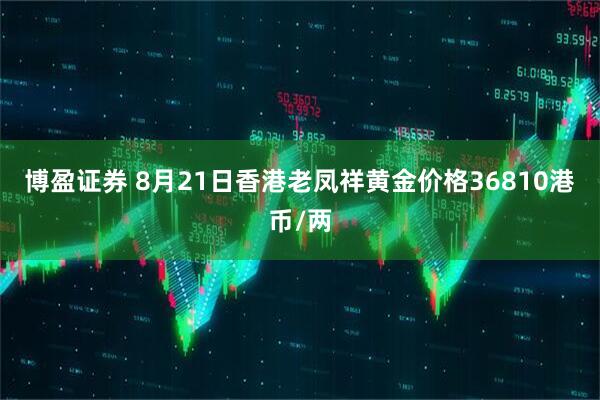 博盈证券 8月21日香港老凤祥黄金价格36810港币/两