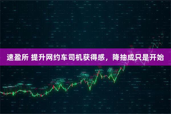 速盈所 提升网约车司机获得感，降抽成只是开始