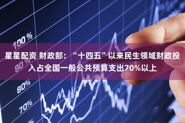 星星配资 财政部：“十四五”以来民生领域财政投入占全国一般公共预算支出70%以上