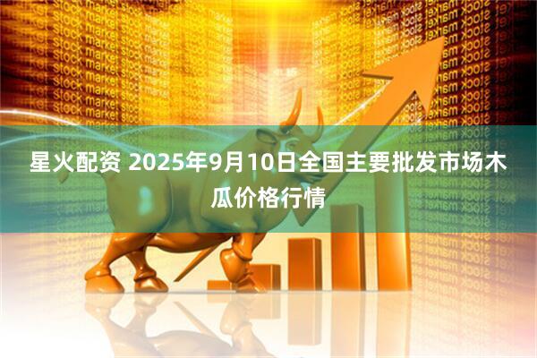 星火配资 2025年9月10日全国主要批发市场木瓜价格行情