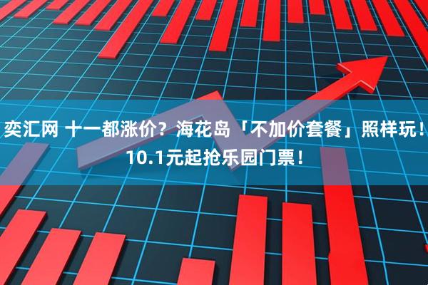 奕汇网 十一都涨价？海花岛「不加价套餐」照样玩！10.1元起抢乐园门票！