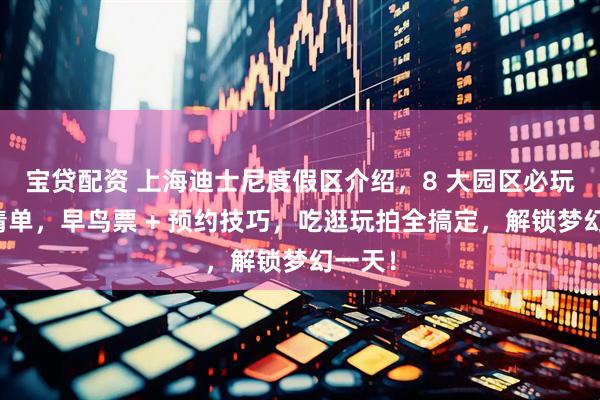 宝贷配资 上海迪士尼度假区介绍，8 大园区必玩项目清单，早鸟票 + 预约技巧，吃逛玩拍全搞定，解锁梦幻一天！