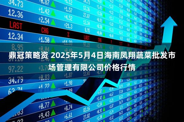 鼎冠策略资 2025年5月4日海南凤翔蔬菜批发市场管理有限公司价格行情