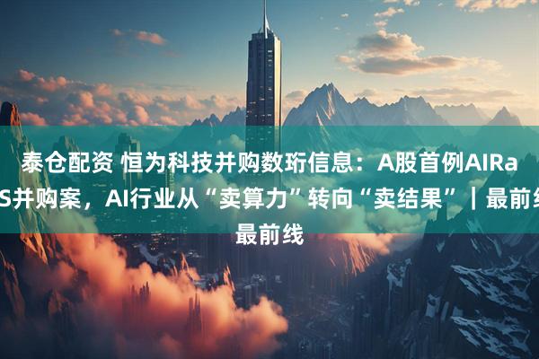泰仓配资 恒为科技并购数珩信息：A股首例AIRaaS并购案，AI行业从“卖算力”转向“卖结果”｜最前线