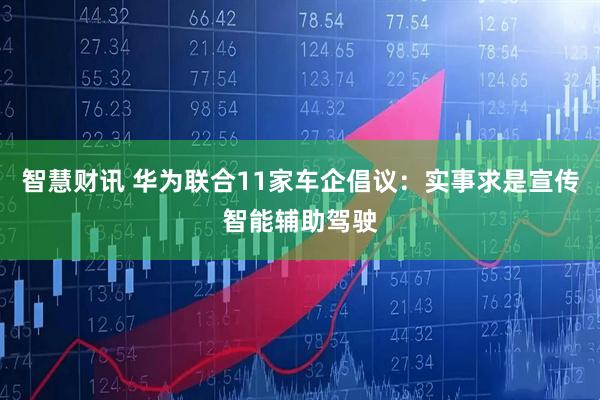 智慧财讯 华为联合11家车企倡议：实事求是宣传智能辅助驾驶